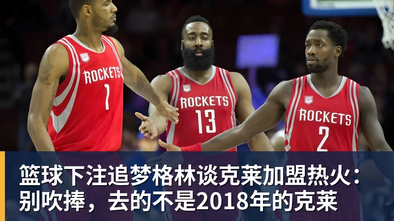 篮球下注追梦格林谈克莱加盟热火：别吹捧，去的不是2018年的克莱