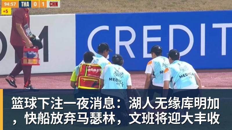 篮球下注一夜消息：湖人无缘库明加，快船放弃马瑟林，文班将迎大丰收