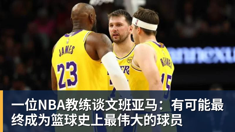 一位NBA教练谈文班亚马：有可能最终成为篮球史上最伟大的球员