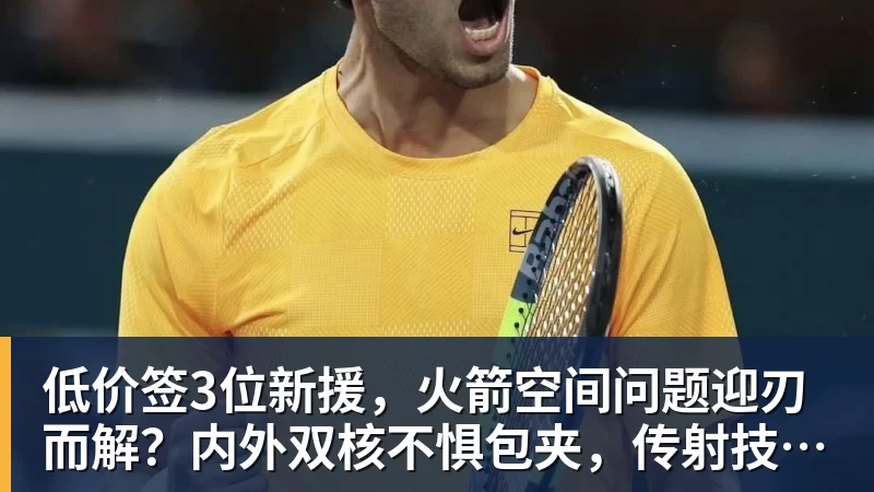 低价签3位新援，火箭空间问题迎刃而解？内外双核不惧包夹，传射技能升级