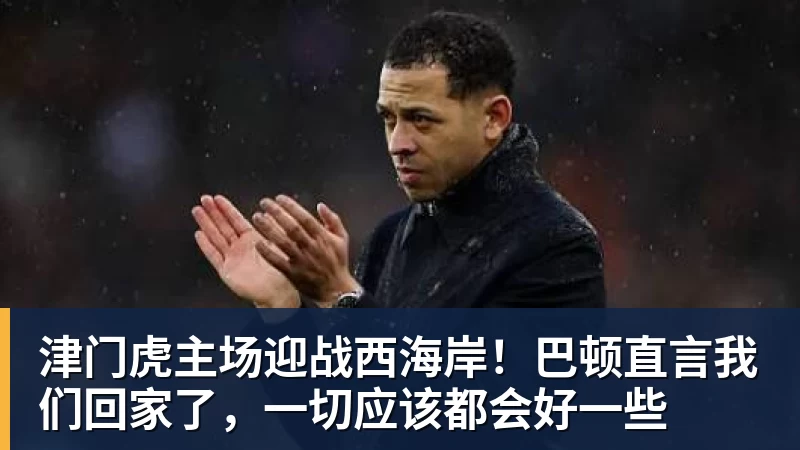 津门虎主场迎战西海岸！巴顿直言我们回家了，一切应该都会好一些