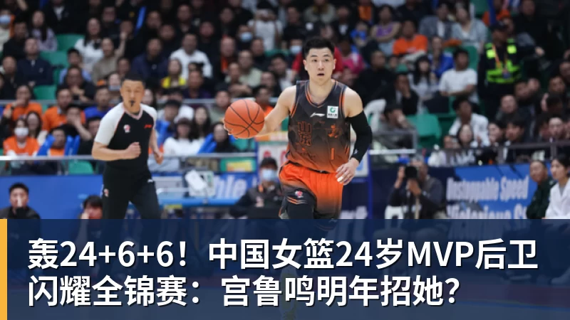 轰24+6+6！中国女篮24岁MVP后卫闪耀全锦赛：宫鲁鸣明年招她？
