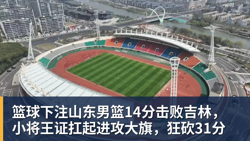 篮球下注山东男篮14分击败吉林，小将王证扛起进攻大旗，狂砍31分