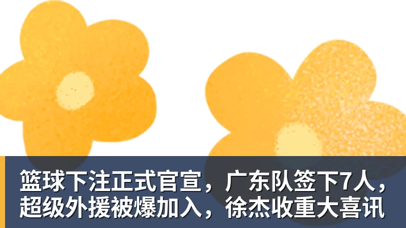 篮球下注正式官宣，广东队签下7人，超级外援被爆加入，徐杰收重大喜讯