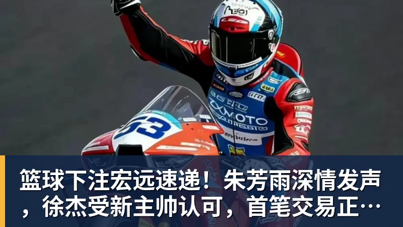 篮球下注宏远速递！朱芳雨深情发声，徐杰受新主帅认可，首笔交易正式诞生