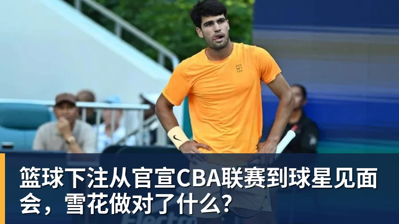 篮球下注从官宣CBA联赛到球星见面会，雪花做对了什么？