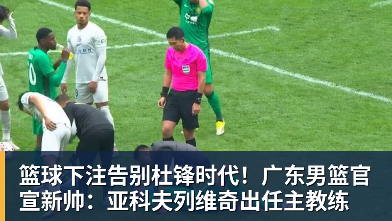 篮球下注告别杜锋时代！广东男篮官宣新帅：亚科夫列维奇出任主教练