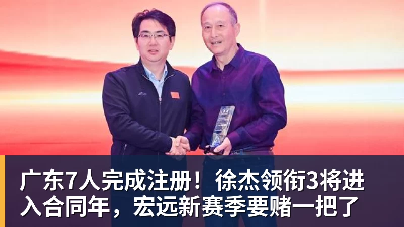 广东7人完成注册！徐杰领衔3将进入合同年，宏远新赛季要赌一把了