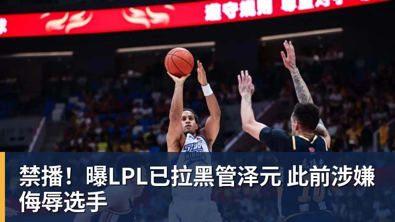 禁播！曝LPL已拉黑管泽元 此前涉嫌侮辱选手
