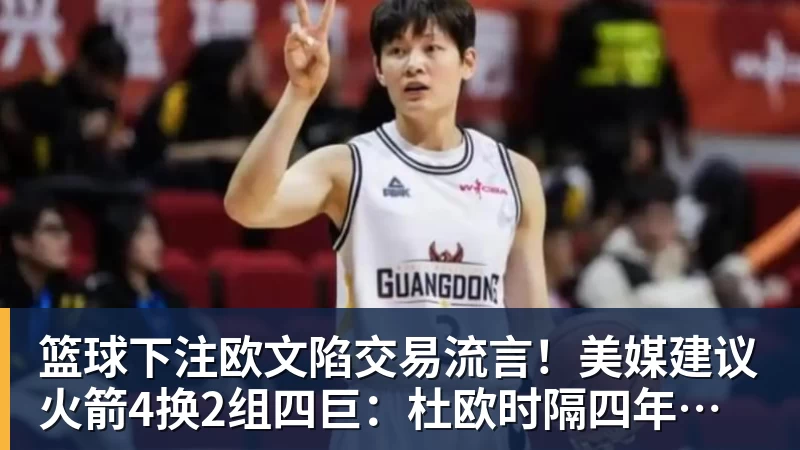 篮球下注欧文陷交易流言！美媒建议火箭4换2组四巨：杜欧时隔四年再聚首冲冠