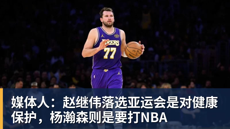 媒体人：赵继伟落选亚运会是对健康保护，杨瀚森则是要打NBA