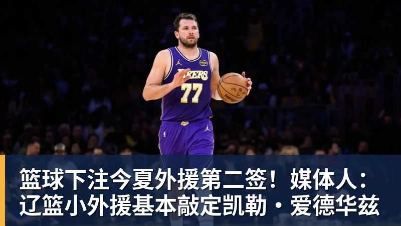 篮球下注今夏外援第二签！媒体人：辽篮小外援基本敲定凯勒·爱德华兹