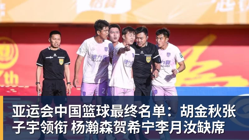 亚运会中国篮球最终名单：胡金秋张子宇领衔 杨瀚森贺希宁李月汝缺席