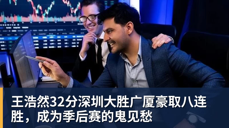 王浩然32分深圳大胜广厦豪取八连胜，成为季后赛的鬼见愁 - 篮球下注平台 - 篮球比赛下注平台