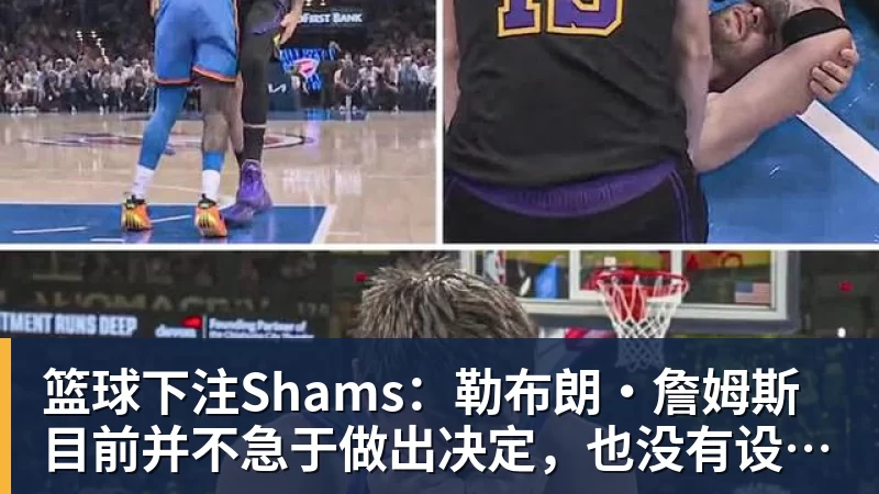 篮球下注Shams：勒布朗·詹姆斯目前并不急于做出决定，也没有设定时间表 - 篮球下注平台 - 篮球比赛下注平台